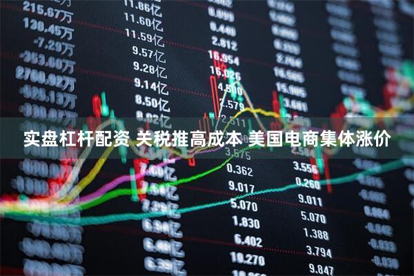 实盘杠杆配资 关税推高成本 美国电商集体涨价