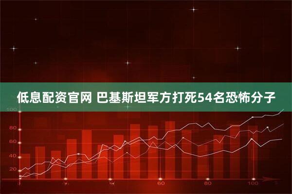 低息配资官网 巴基斯坦军方打死54名恐怖分子