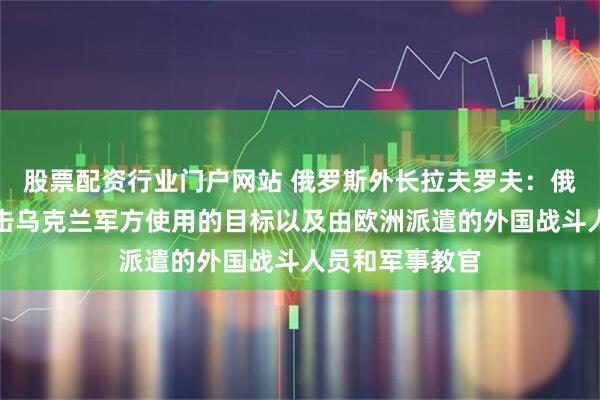 股票配资行业门户网站 俄罗斯外长拉夫罗夫：俄罗斯将继续打击乌克兰军方使用的目标以及由欧洲派遣的外国战斗人员和军事教官