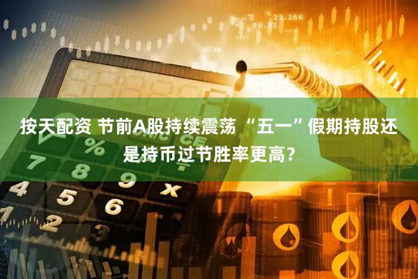 按天配资 节前A股持续震荡 “五一”假期持股还是持币过节胜率更高？