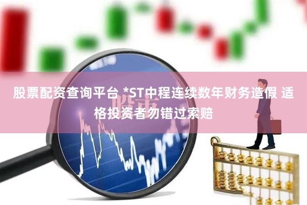 股票配资查询平台 *ST中程连续数年财务造假 适格投资者勿错过索赔