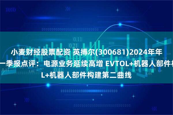 小麦财经股票配资 英搏尔(300681)2024年年报及2025年一季报点评：电源业务延续高增 EVTOL+机器人部件构建第二曲线