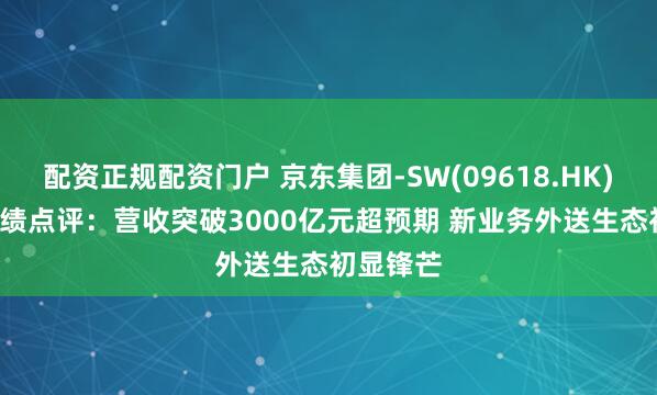 配资正规配资门户 京东集团-SW(09618.HK)25Q1业绩点评：营收突破3000亿元超预期 新业务外送生态初显锋芒