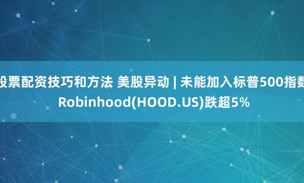 股票配资技巧和方法 美股异动 | 未能加入标普500指数 Robinhood(HOOD.US)跌超5%