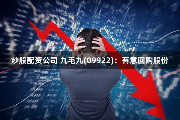 炒股配资公司 九毛九(09922)：有意回购股份
