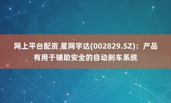 网上平台配资 星网宇达(002829.SZ)：产品有用于辅助安全的自动刹车系统