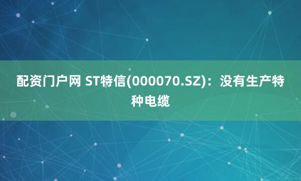 配资门户网 ST特信(000070.SZ)：没有生产特种电缆