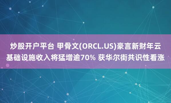 炒股开户平台 甲骨文(ORCL.US)豪言新财年云基础设施收入将猛增逾70% 获华尔街共识性看涨