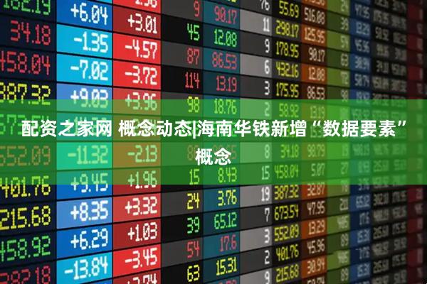 配资之家网 概念动态|海南华铁新增“数据要素”概念