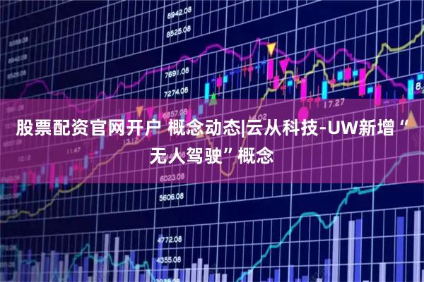 股票配资官网开户 概念动态|云从科技-UW新增“无人驾驶”概念