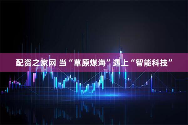配资之家网 当“草原煤海”遇上“智能科技”