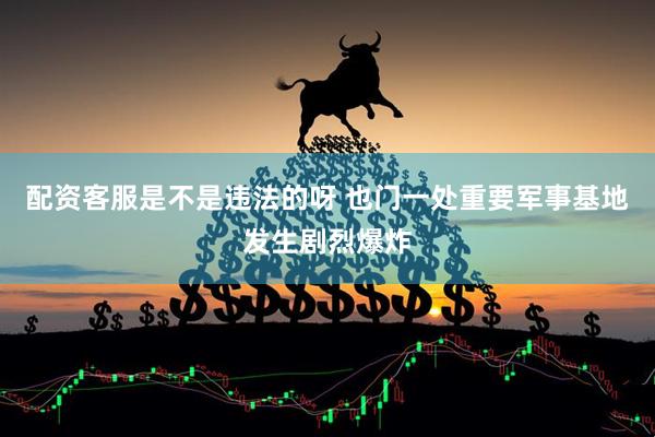 配资客服是不是违法的呀 也门一处重要军事基地发生剧烈爆炸