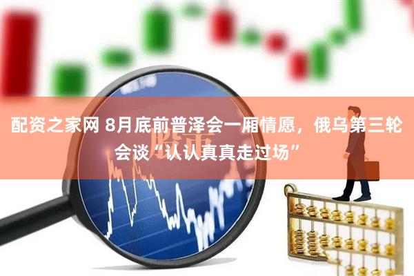 配资之家网 8月底前普泽会一厢情愿，俄乌第三轮会谈“认认真真走过场”