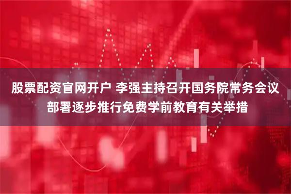 股票配资官网开户 李强主持召开国务院常务会议 部署逐步推行免费学前教育有关举措