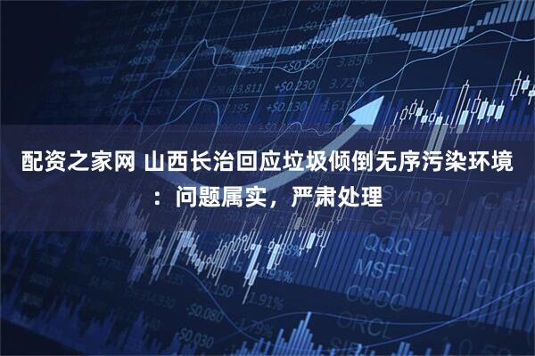 配资之家网 山西长治回应垃圾倾倒无序污染环境：问题属实，严肃处理