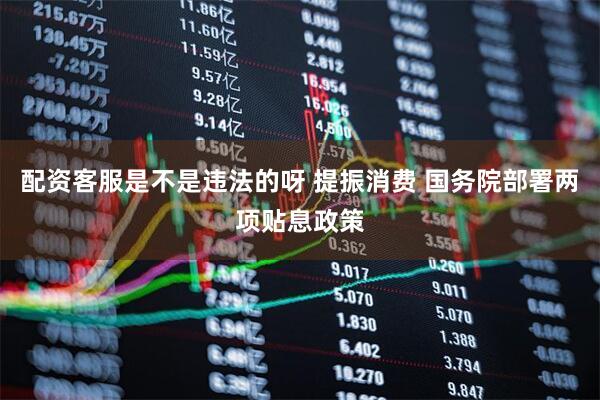 配资客服是不是违法的呀 提振消费 国务院部署两项贴息政策