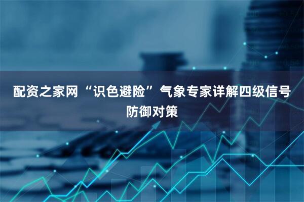配资之家网 “识色避险” 气象专家详解四级信号防御对策