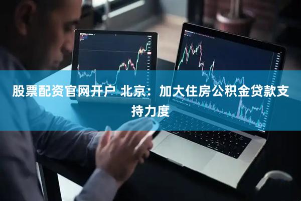 股票配资官网开户 北京：加大住房公积金贷款支持力度