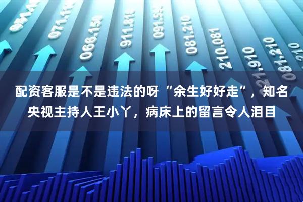 配资客服是不是违法的呀 “余生好好走”，知名央视主持人王小丫，病床上的留言令人泪目