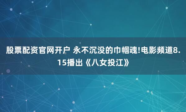 股票配资官网开户 永不沉没的巾帼魂!电影频道8.15播出《八女投江》