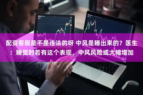 配资客服是不是违法的呀 中风是睡出来的？医生：睡觉时若有这个表现，中风风险或大幅增加