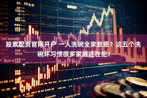 股票配资官网开户 一人洗碗全家致癌？这五个洗碗坏习惯很多家庭还在犯！