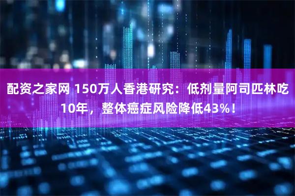 配资之家网 150万人香港研究：低剂量阿司匹林吃10年，整体癌症风险降低43%！