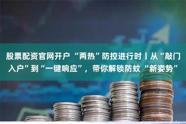 股票配资官网开户 “两热”防控进行时丨从“敲门入户”到“一键响应”，带你解锁防蚊 “新姿势”