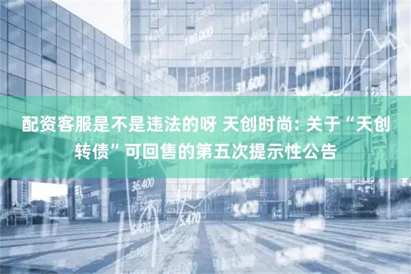 配资客服是不是违法的呀 天创时尚: 关于“天创转债”可回售的第五次提示性公告