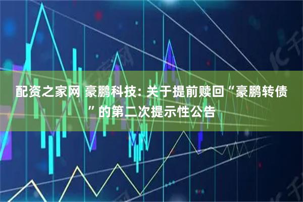配资之家网 豪鹏科技: 关于提前赎回“豪鹏转债”的第二次提示性公告