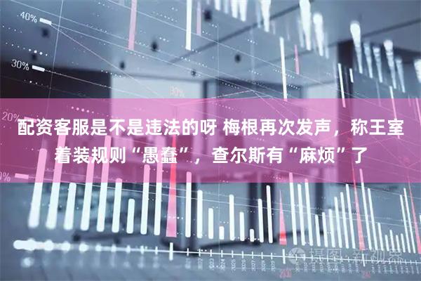 配资客服是不是违法的呀 梅根再次发声，称王室着装规则“愚蠢”，查尔斯有“麻烦”了