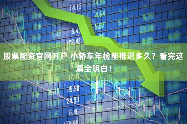 股票配资官网开户 小轿车年检能推迟多久？看完这篇全明白！