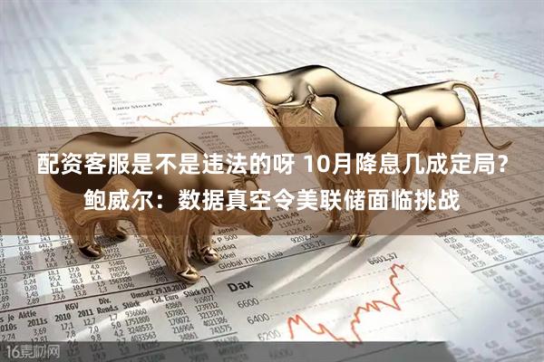 配资客服是不是违法的呀 10月降息几成定局？鲍威尔：数据真空令美联储面临挑战