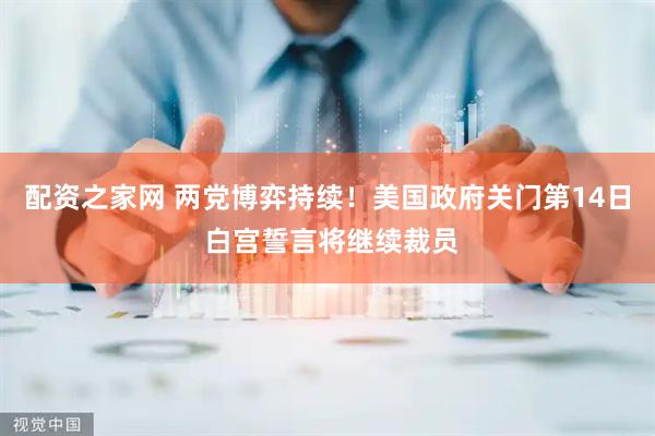 配资之家网 两党博弈持续！美国政府关门第14日 白宫誓言将继续裁员