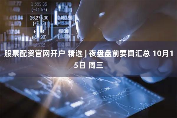 股票配资官网开户 精选 | 夜盘盘前要闻汇总 10月15日 周三