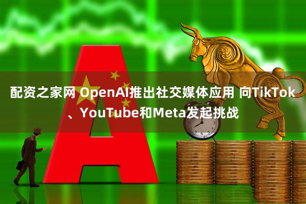 配资之家网 OpenAI推出社交媒体应用 向TikTok、YouTube和Meta发起挑战