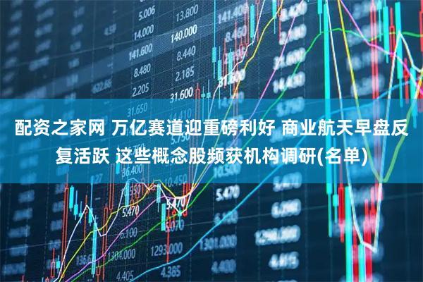 配资之家网 万亿赛道迎重磅利好 商业航天早盘反复活跃 这些概念股频获机构调研(名单)