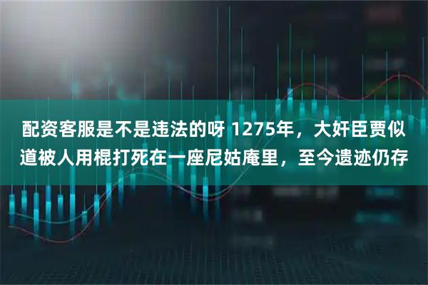 配资客服是不是违法的呀 1275年，大奸臣贾似道被人用棍打死在一座尼姑庵里，至今遗迹仍存